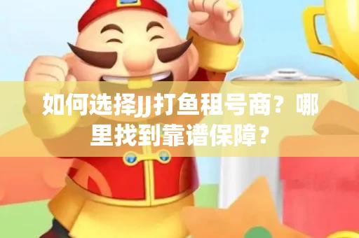 如何选择JJ打鱼租号商？哪里找到靠谱保障？