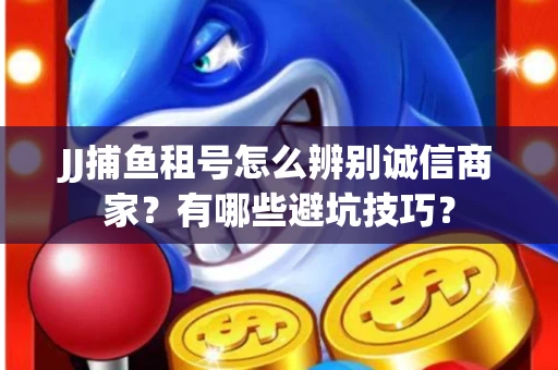 JJ捕鱼租号怎么辨别诚信商家？有哪些避坑技巧？