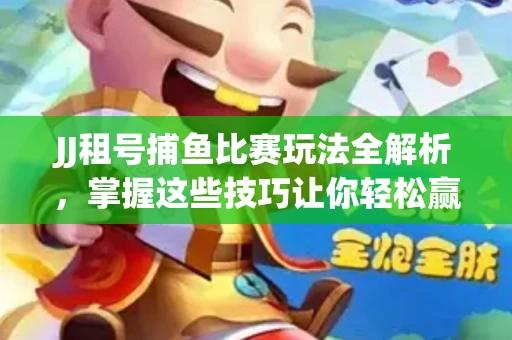 JJ租号捕鱼比赛玩法全解析，掌握这些技巧让你轻松赢大奖