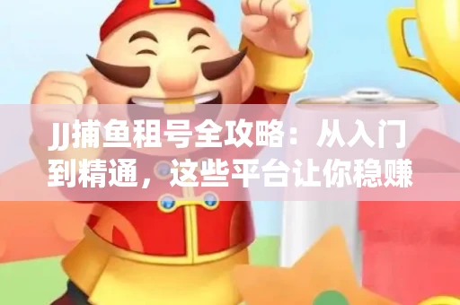JJ捕鱼租号全攻略：从入门到精通，这些平台让你稳赚不亏