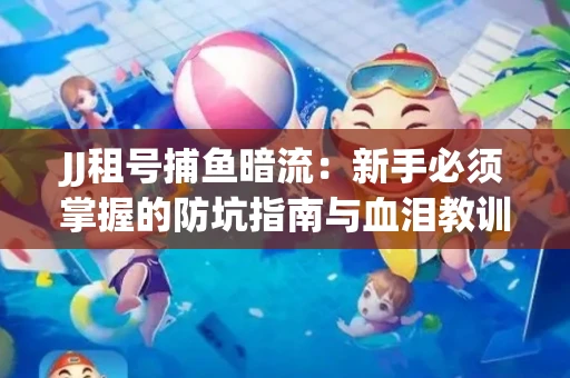JJ租号捕鱼暗流：新手必须掌握的防坑指南与血泪教训