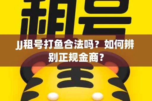 JJ租号打鱼合法吗？如何辨别正规金商？